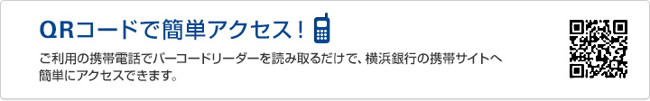 QRコードで簡単アクセス!ご利用の携帯電話でバーコードリーダーを読み取るだけで、横浜銀行の携帯サイトへ簡単にアクセスできます。