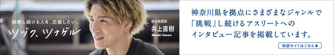 挑戦し続ける人を、応援したい。ツヅク、ツナゲル　総合格闘家 井上直樹 Naoki Inoue　神奈川県を拠点に活躍する、さまざまなアスリートへのインタビュー記事を掲載しています。　特設サイトはこちら