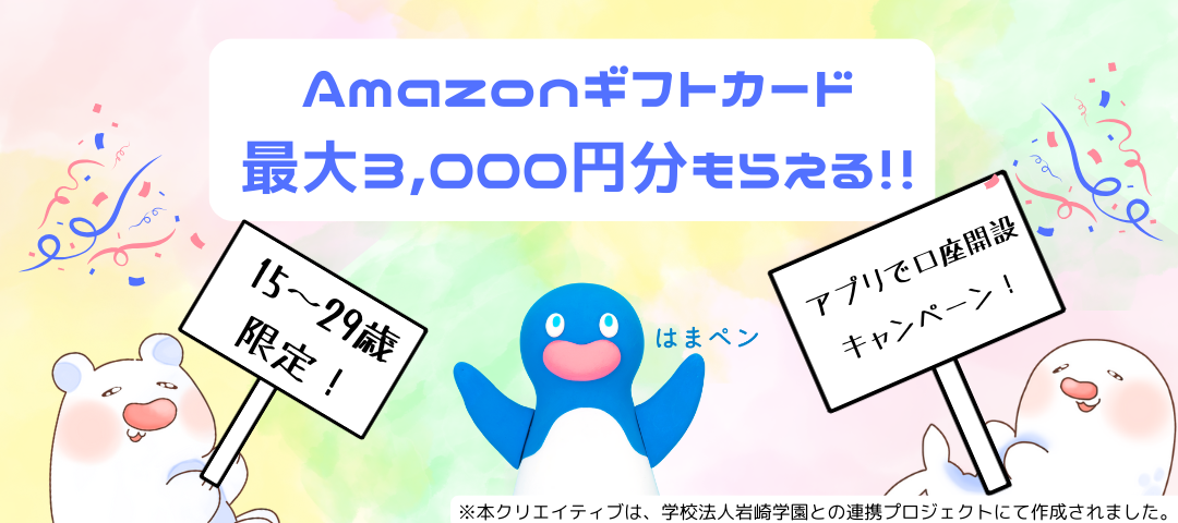 15～29歳限定！　Amazonギフトカード最大3,000円分もらえる!!　アプリで口座開設キャンペーン！　※本クリエイティブは、学校法人岩崎学園との連携プロジェクトにて作成されました。