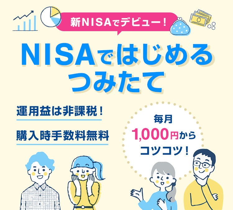 新NISAでデビュー！NISAではじめるつみたて 運用益は非課税！購入時手数料無料 毎月1,000円からコツコツ！