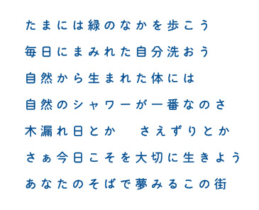 たまには緑のなかを歩こう 毎日にまみれた自分洗おう 自然から生まれた体には 自然のシャワーが一番なのさ 木漏れ日とか  さえずりとか さぁ今日こそを大切に生きよう あなたのそばで夢みるこの街