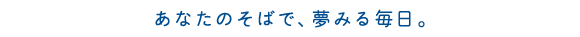 あなたのそばで、夢みる毎日。