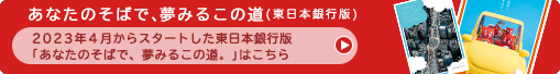 あなたのそばで、夢みるこの道（東日本銀行版）:2023年4月からスタートした東日本銀行版 「あなたのそばで、夢みるこの道。」はこちら