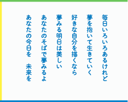 毎日いろいろあるけれど　夢を抱いて生きていく　好きな自分を描くなら　夢みる明日は美しい　あなたのそばで夢みるよ　あなたの今日を　未来を