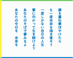 歳を重ね夢ぼやけたら　も一度未来を描き直そう　一度しかない自分の人生　夢に向かって生き続けよう　あなたのそばで夢みるよ　あなたの今日を　未来を