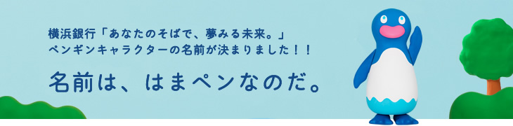 横浜銀行「あなたのそばで、夢みる未来。」ペンギンキャラクターの名前が決まりました！！名前は、はまペンなのだ。