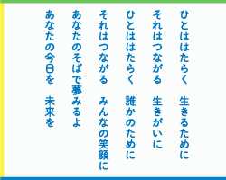 ひとははたらく　生きるために　それはつながる　生きがいに　ひとははたらく　誰かのために　それはつながる　みんなの笑顔に　あなたのそばで夢みるよ　あなたの今日を　未来を