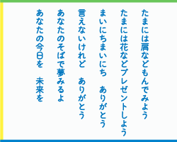 たまには肩などもんでみよう　たまには花などプレゼントしよう　まいにちまいにちありがとう　言えないけれどありがとう　あなたのそばで夢みるよ　あなたの今日を　未来を