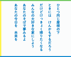 ひとつ同じ屋根の下　ときには　けんかもするだろう　だけどけっきょく帰りたくなる　みんなの大好きな家にしよう　あなたのそばで夢みるよ　あなたの今日を　未来を