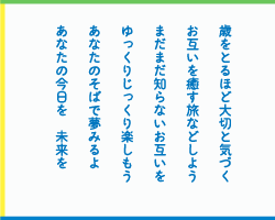 歳をとるほど大切と気づく　お互いを癒す旅などしよう　まだまだ知らないお互いを　ゆっくりじっくり楽しもう　あなたのそばで夢みるよ　あなたの今日を　未来を