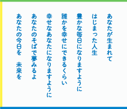 あなたが生まれてはじまった人生　豊かな毎日になりますように　誰かを幸せにできるくらい　幸せなあなたになりますように　あなたのそばで夢みるよ　あなたの今日を　未来を