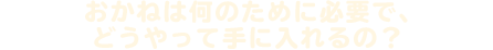 おかねは何のために必要で、どうやって手に入れるの？