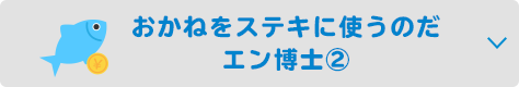 おかねをステキに使うのだ エン博士②