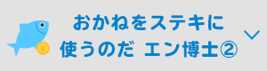 おかねをステキに使うのだ エン博士②