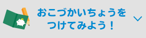 おこづかいちょうをつけてみよう！