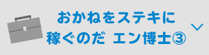 おかねをステキに稼ぐのだ エン博士③