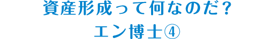 資産形成って何なのだ？　エン博士④