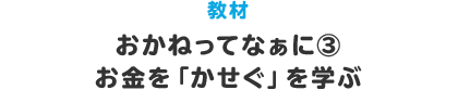 教材 おかねってなぁに？③ お金を｢かせぐ｣を学ぶ