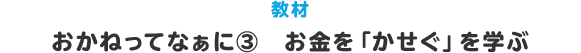 教材 おかねってなぁに？③ お金を｢かせぐ｣を学ぶ