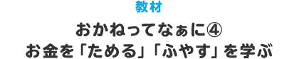 教材 おかねってなぁに？④ お金を｢ためる｣｢ふやす｣を学ぶ