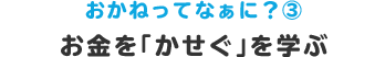 おかねってなぁに？③ お金を｢かせぐ｣を学ぶ