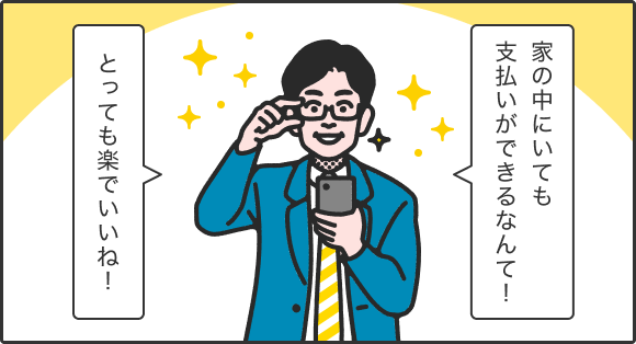 家の中にいても支払いができるなんて！ とっても楽でいいね！