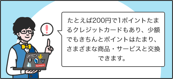 たとえば200円で1ポイントたまるクレジットカードもあり、少額でもきちんとポイントはたまり、さまざまな商品・サービスと交換できます。
