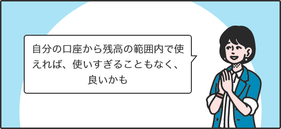自分の口座から残高の範囲内で使えれば、使いすぎることもなく、良いかも