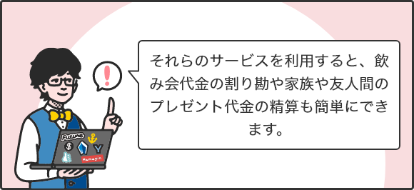 それらのサービスを利用すると、飲み会代金の割り勘や家族や友人間のプレゼント代金の精算も簡単にできます。