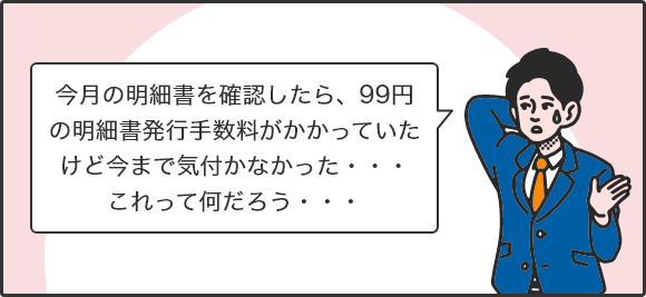 今月の明細書を確認したら、99円の明細書発行手数料がかかっていたけど今まで気付かなかった・・・これって何だろう・・・