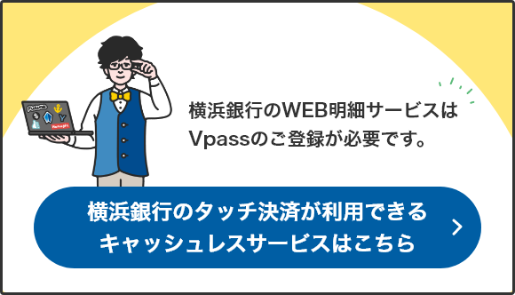 横浜銀行のWEB明細サービスはVpassのご登録が必要です。 横浜銀行のタッチ決済が利用できるキャッシュレスサービスはこちら