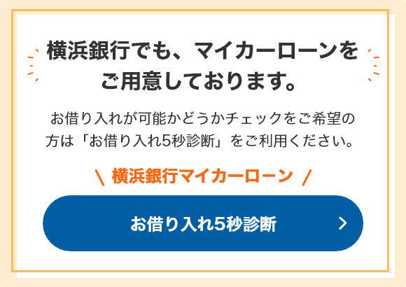 横浜銀行でも、マイカーローンをご用意しております。 お借り入れが可能かどうかチェックをご希望の方は「お借り入れ5秒診断」をご利用ください。 横浜銀行マイカーロ－ン お借り入れ5秒診断