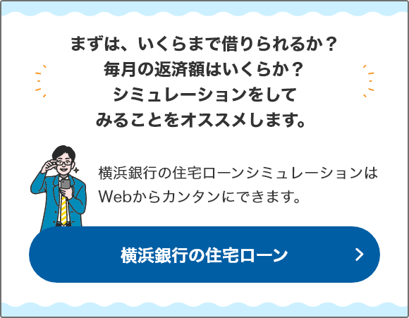 まずは、いくらまで借りられるか？毎月の返済額はいくらか？シミュレーションをしてみることをオススメします。 横浜銀行の住宅ローンシミュレーションはWebからカンタンにできます。 横浜銀行の住宅ローン