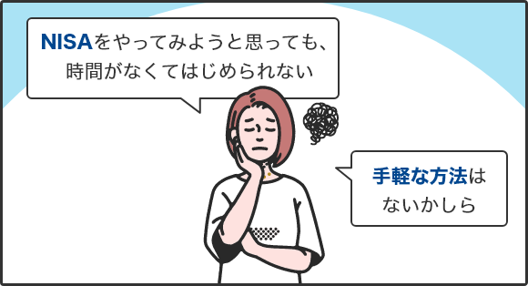 「NISAをやってみようと思っても、時間がなくてはじめられない 手軽な方法はないかしら」