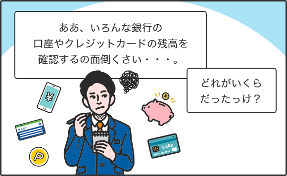 ああ、いろんな銀行の口座やクレジットカードの残高を確認するの面倒くさい…。どれがいくらだったっけ?