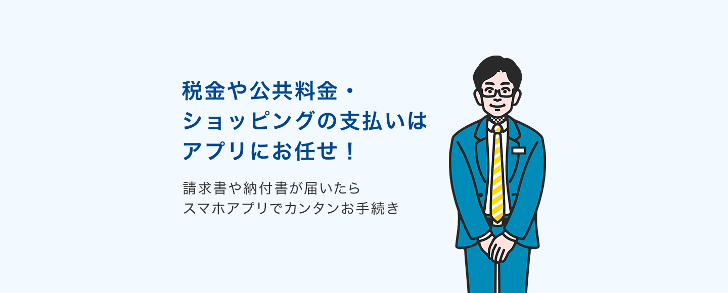 税金や公共料金・ショッピングの支払いはアプリにお任せ！ 請求書や納付書が届いたらスマホアプリでカンタンお手続き