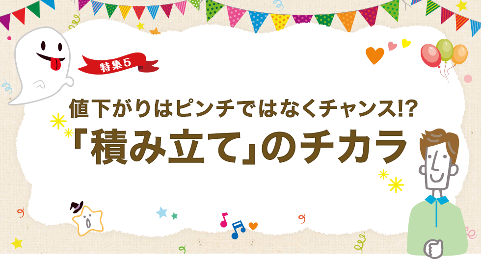 特集5 値下がりはピンチではなくチャンス!?「積み立て」のチカラ
