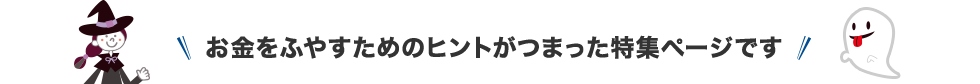 お金をふやすためのヒントがつまった特集ページです