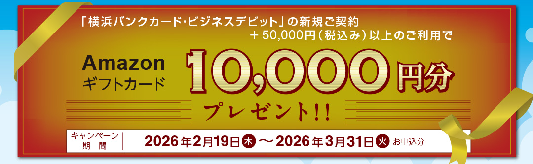 「横浜バンクカード・ビジネスデビット」の新規ご契約+50,000円(税込み)以上のご利用でAmazonギフトカード10,000円分プレゼント!! キャンペーン期間:2026年2月19日(木)~2026年3月31日(火)お申込分