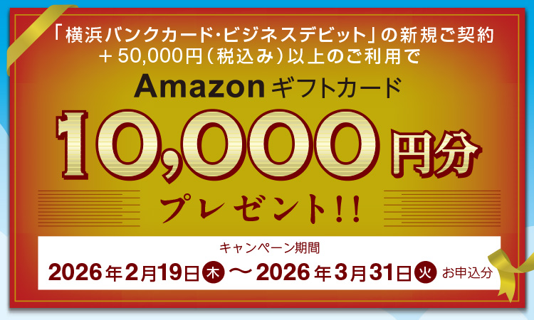 「横浜バンクカード・ビジネスデビット」の新規ご契約+50,000円(税込み)以上のご利用でAmazonギフトカード10,000円分プレゼント!! キャンペーン期間:2026年2月19日(木)~2026年3月31日(火)お申込分