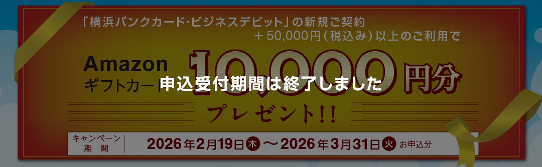 申込受付期間は終了しました 「横浜バンクカード・ビジネスデビット」の新規ご契約+50,000円(税込み)以上のご利用でAmazonギフトカード10,000円分プレゼント!! キャンペーン期間:2026年2月19日(木)~2026年3月31日(火)お申込分