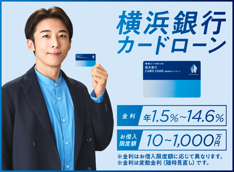 横浜銀行カードローン 金利 年1.5%～14.6% お借入限度額 10～1,000万円　※金利はお借入限度額に応じて異なります。※金利は変動金利（随時見直し）です。