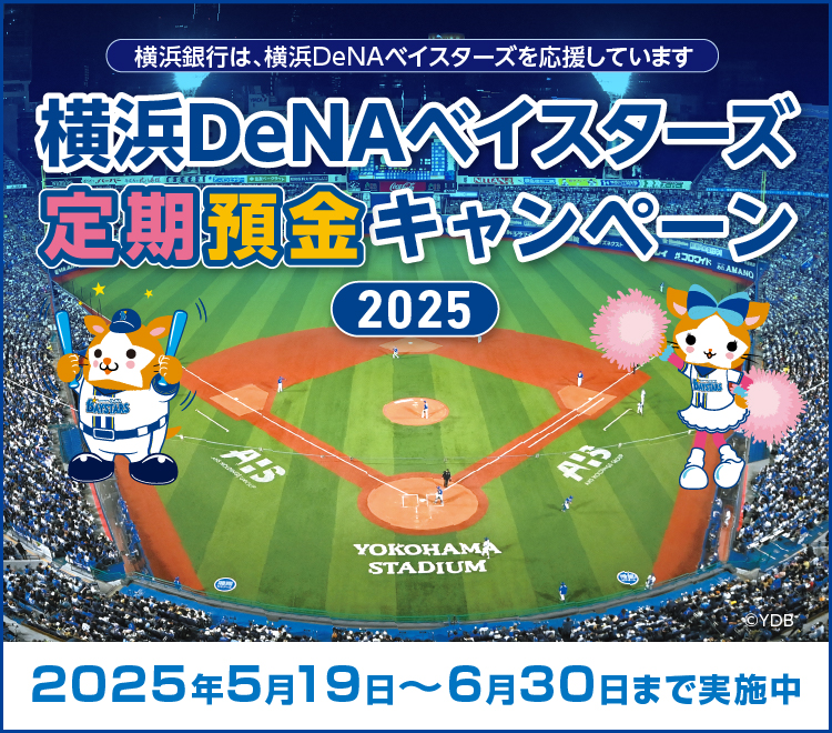横浜銀行は、横浜DeNAベイスターズを応援しています 横浜DeNAベイスターズ定期預金キャンペーン2025 2025年5月19日～6月30日まで実施中 ※取扱総額に達した場合、期間中でも終了します。 ©YDB