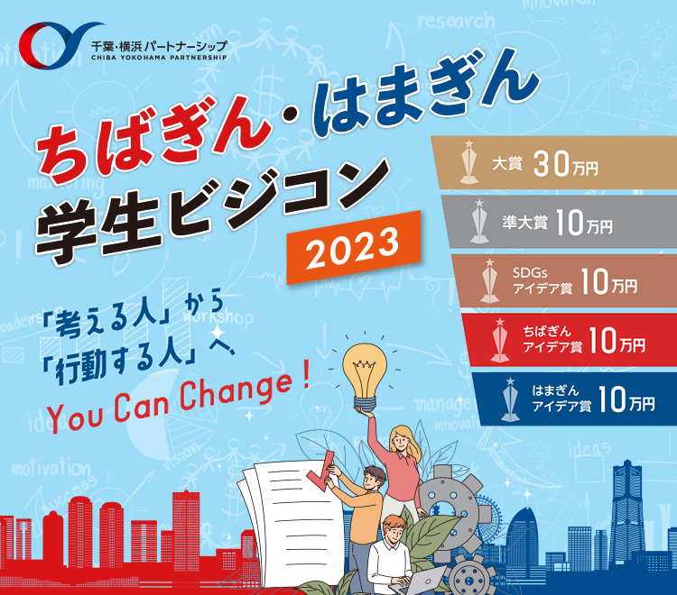 千葉・横浜 パートナーシップ　ちばぎん・はまぎん学生ビジコン2023　「考える人」から「行動する人」へ、You Can Change!　大賞30万円　準大賞10万円　SDGsアイデア賞10万円　ちばぎんアイデア賞10万円　はまぎんアイデア賞10万円　募集期間 2023年9月15日（金）～11月15日（水）