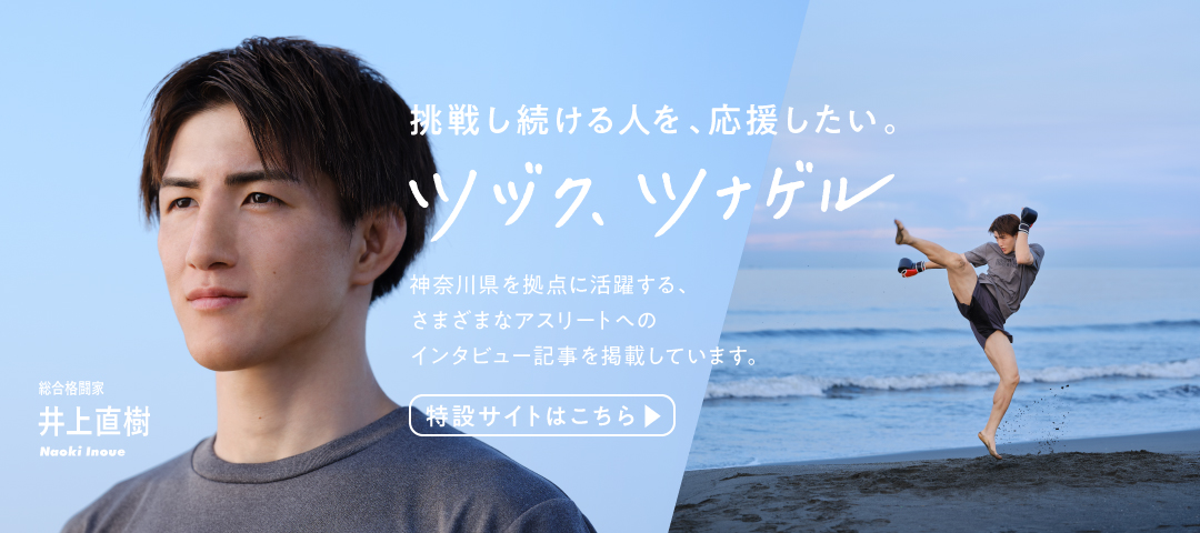 挑戦し続ける人を、応援したい。ツヅク、ツナゲル　総合格闘家 井上直樹 Naoki Inoue　神奈川県を拠点に活躍する、さまざまなアスリートへのインタビュー記事を掲載しています。　特設サイトはこちら