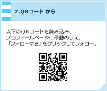 2.QRコードから 以下のQRコードを読み込み、プロフィールページに移動のうえ、「フォローする」をクリックしてフォロー。