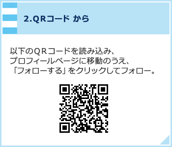 2.QRコードから 以下のQRコードを読み込み、プロフィールページに移動のうえ、「フォローする」をクリックしてフォロー。