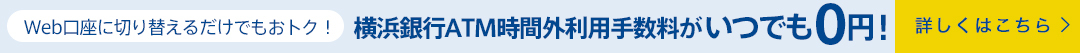 Web口座に切り替えるだけでもおトク！横浜銀行ATM時間外利用手数料がいつでも0円！ 詳しくはこちら