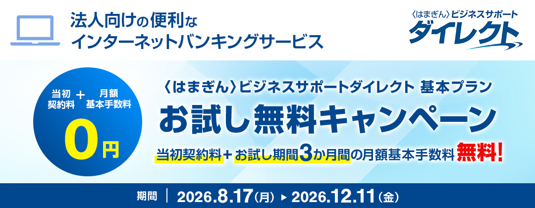 法人向けの便利なインターネットバンキングサービス 〈はまぎん〉ビジネスサポートダイレクト 基本プラン お試し期間3か月間無料！ 当初契約料＋お試し期間3か月間の月額基本手数料無料！ 期間：2026年8月17日（月）～2026年12月11日（金）