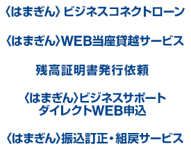 〈はまぎん〉ビジネスコネクトローン 〈はまぎん〉WEB当座貸越サービス 残高証明書発行依頼 〈はまぎん〉ビジネスサポートダイレクトWEB申込 〈はまぎん〉振込訂正・組戻サービス